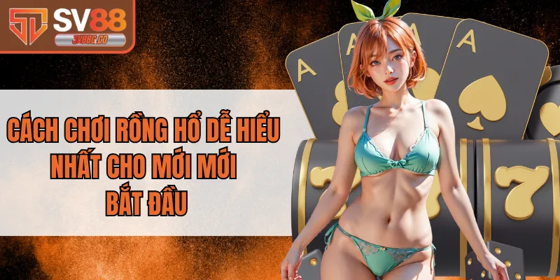 Cách Chơi Rồng Hổ Dễ Hiểu Nhất Cho Mới Mới Bắt Đầu