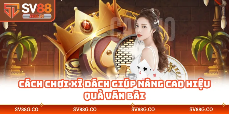 Cách chơi xì dách giúp nâng cao hiệu quả ván bài