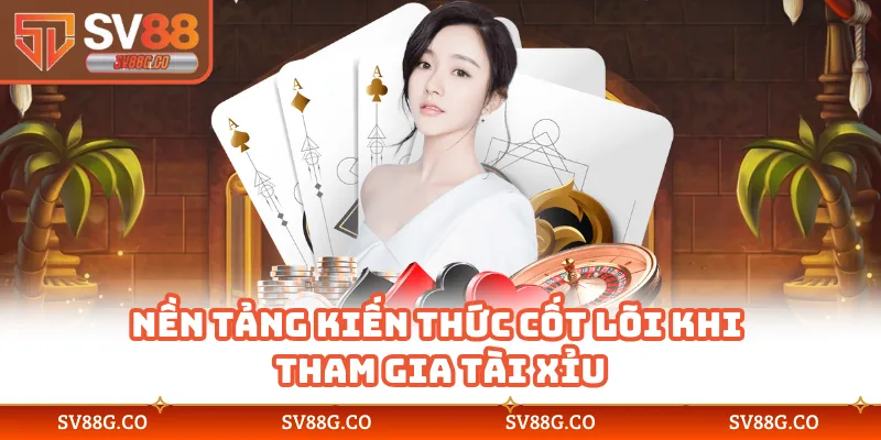 Nền tảng kiến thức cốt lõi khi tham gia tài xỉu