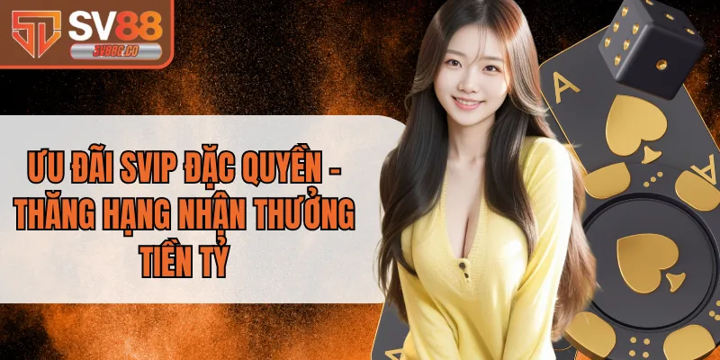Ưu Đãi SVIP Đặc Quyền - Thăng Hạng Nhận Thưởng Tiền Tỷ